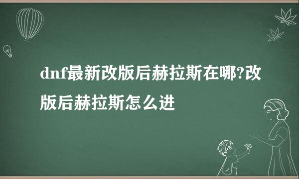 dnf最新改版后赫拉斯在哪?改版后赫拉斯怎么进