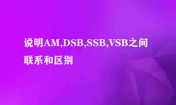 说明AM,DSB,SSB,VSB之间联系和区别