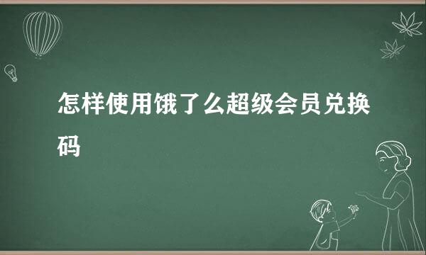 怎样使用饿了么超级会员兑换码
