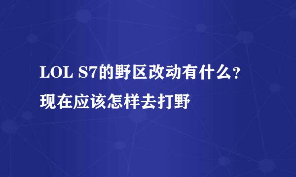 LOL S7的野区改动有什么？现在应该怎样去打野