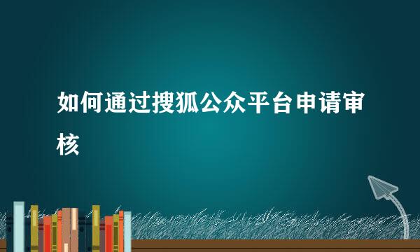 如何通过搜狐公众平台申请审核