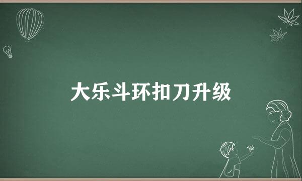 大乐斗环扣刀升级
