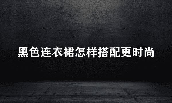 黑色连衣裙怎样搭配更时尚