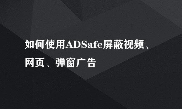 如何使用ADSafe屏蔽视频、网页、弹窗广告