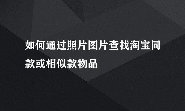 如何通过照片图片查找淘宝同款或相似款物品