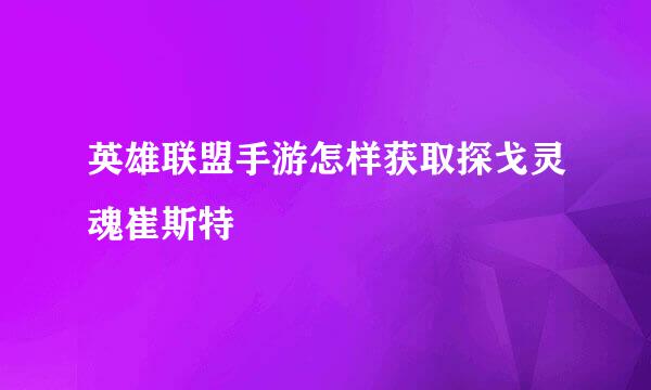 英雄联盟手游怎样获取探戈灵魂崔斯特