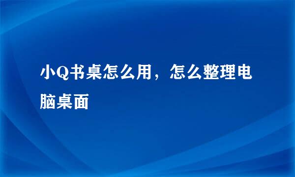 小Q书桌怎么用，怎么整理电脑桌面