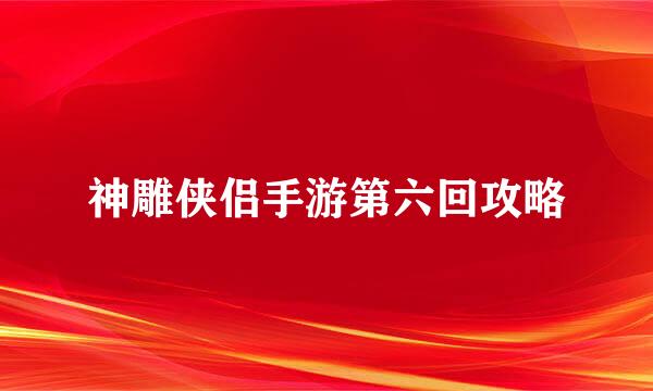 神雕侠侣手游第六回攻略