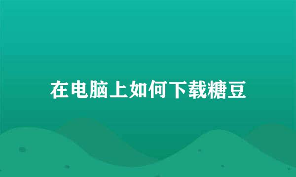 在电脑上如何下载糖豆