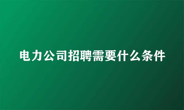 电力公司招聘需要什么条件