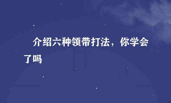 介绍六种领带打法，你学会了吗