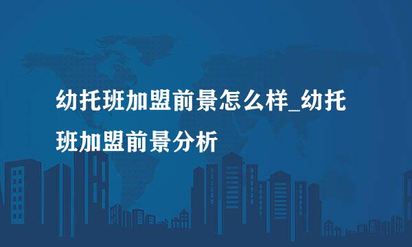 幼托班加盟前景怎么样_幼托班加盟前景分析