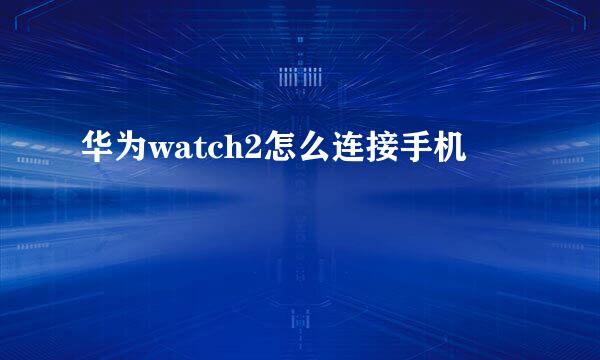 华为watch2怎么连接手机