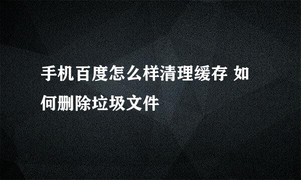 手机百度怎么样清理缓存 如何删除垃圾文件