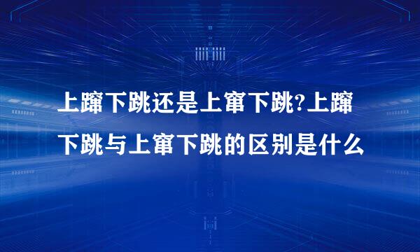 上蹿下跳还是上窜下跳?上蹿下跳与上窜下跳的区别是什么