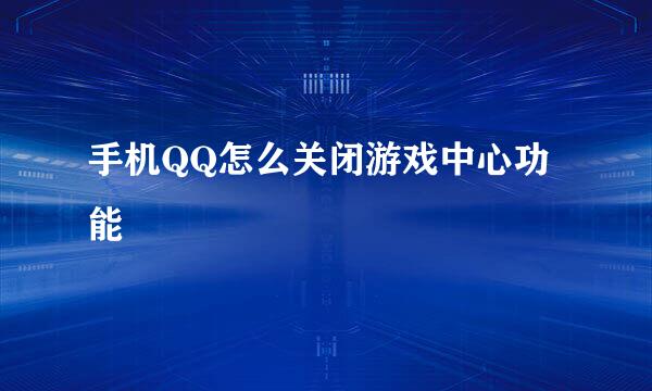 手机QQ怎么关闭游戏中心功能