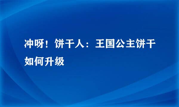 冲呀！饼干人：王国公主饼干如何升级