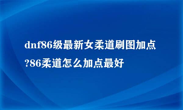dnf86级最新女柔道刷图加点?86柔道怎么加点最好