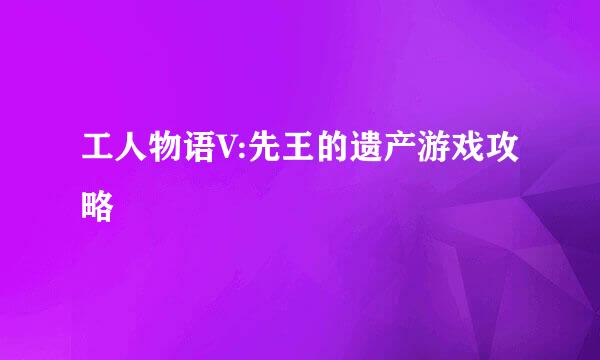 工人物语V:先王的遗产游戏攻略