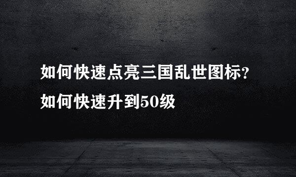如何快速点亮三国乱世图标？如何快速升到50级