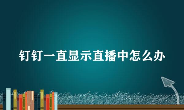 钉钉一直显示直播中怎么办
