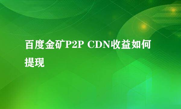 百度金矿P2P CDN收益如何提现