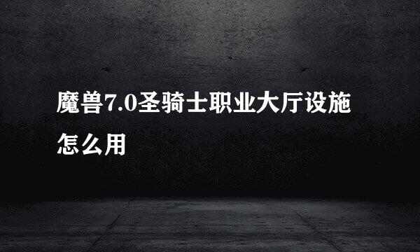 魔兽7.0圣骑士职业大厅设施怎么用