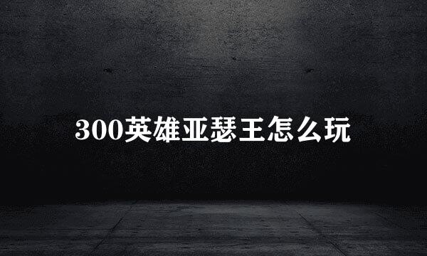 300英雄亚瑟王怎么玩