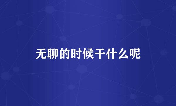 无聊的时候干什么呢