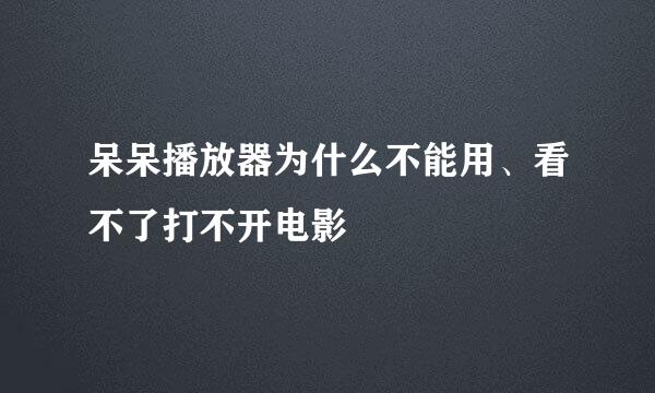 呆呆播放器为什么不能用、看不了打不开电影