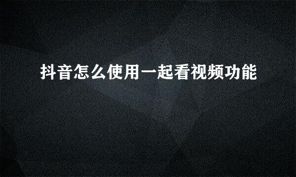 抖音怎么使用一起看视频功能
