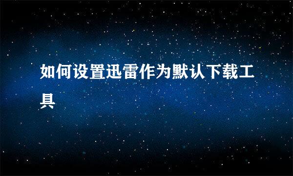 如何设置迅雷作为默认下载工具