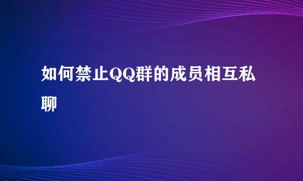 如何禁止QQ群的成员相互私聊
