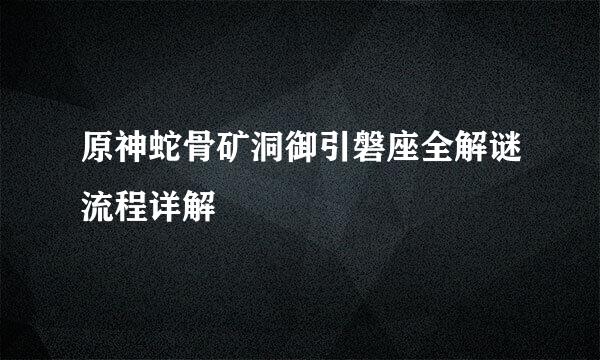 原神蛇骨矿洞御引磐座全解谜流程详解