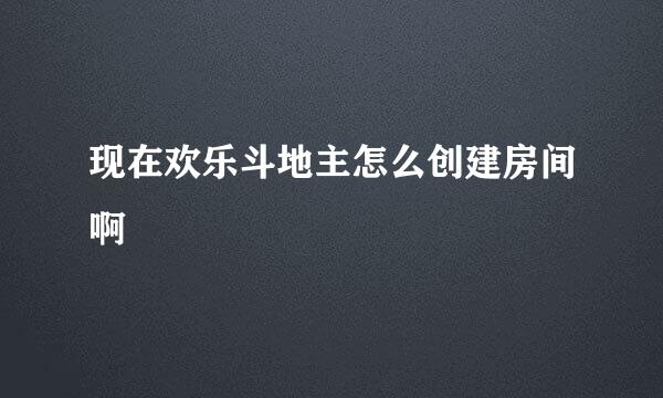 现在欢乐斗地主怎么创建房间啊