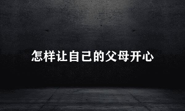 怎样让自己的父母开心