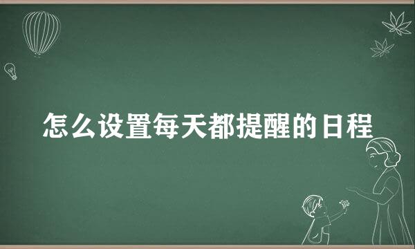 怎么设置每天都提醒的日程