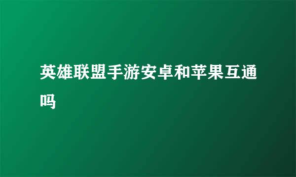 英雄联盟手游安卓和苹果互通吗