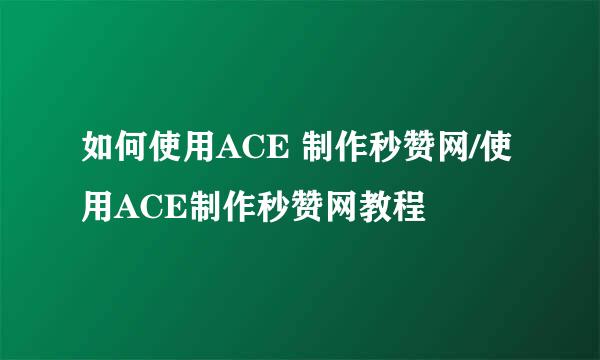 如何使用ACE 制作秒赞网/使用ACE制作秒赞网教程