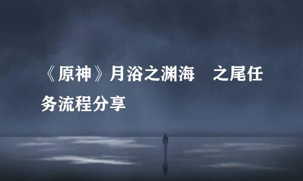《原神》月浴之渊海祇之尾任务流程分享