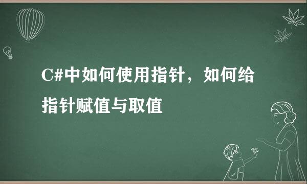 C#中如何使用指针，如何给指针赋值与取值