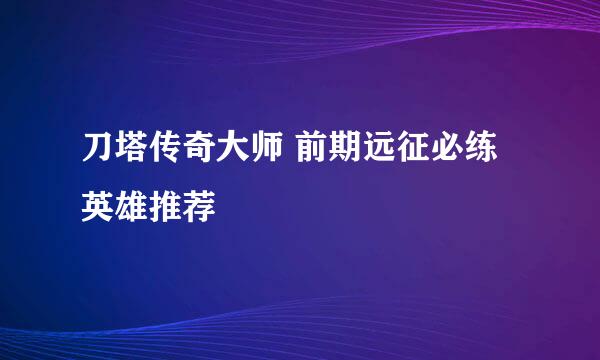 刀塔传奇大师 前期远征必练英雄推荐