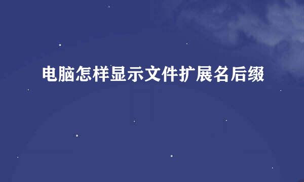 电脑怎样显示文件扩展名后缀