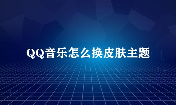 QQ音乐怎么换皮肤主题