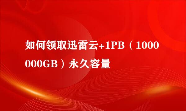 如何领取迅雷云+1PB（1000000GB）永久容量