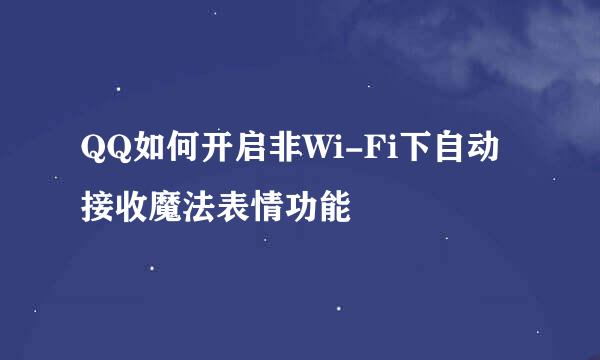 QQ如何开启非Wi-Fi下自动接收魔法表情功能