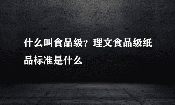 什么叫食品级？理文食品级纸品标准是什么