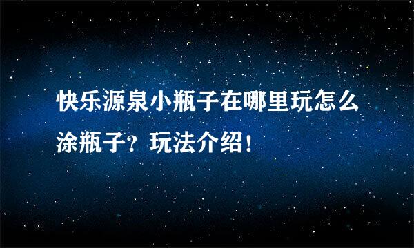 快乐源泉小瓶子在哪里玩怎么涂瓶子？玩法介绍！