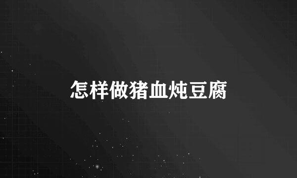 怎样做猪血炖豆腐