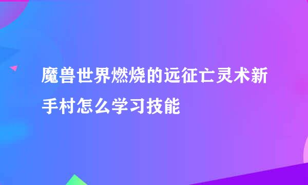 魔兽世界燃烧的远征亡灵术新手村怎么学习技能